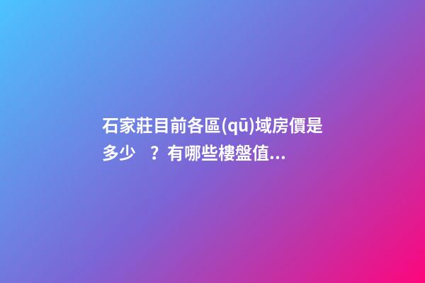 石家莊目前各區(qū)域房價是多少？有哪些樓盤值得推薦？